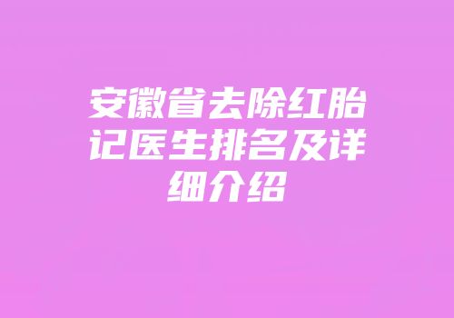 安徽省去除红胎记医生排名及详细介绍