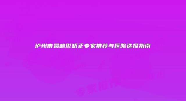 泸州市鼻畸形矫正专家推荐与医院选择指南
