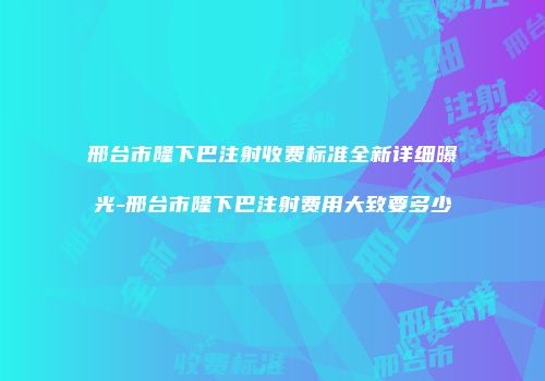 邢台市隆下巴注射收费标准全新详细曝光-邢台市隆下巴注射费用大致要多少