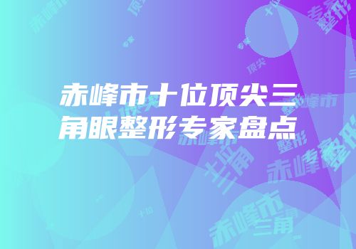 赤峰市十位顶尖三角眼整形专家盘点