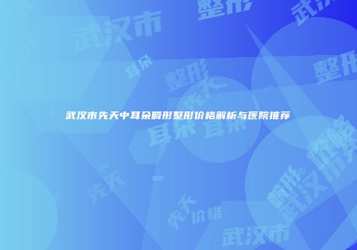 武汉市先天中耳朵畸形整形价格解析与医院推荐