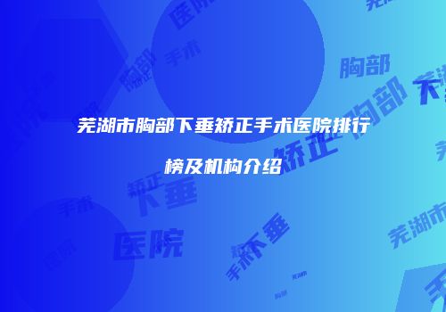 芜湖市胸部下垂矫正手术医院排行榜及机构介绍