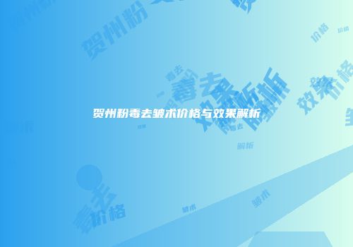 贺州粉毒去皱术价格与效果解析