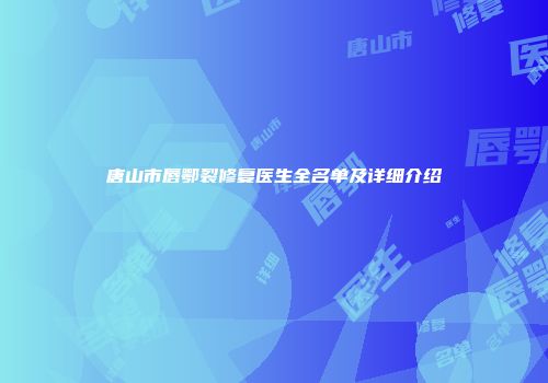 唐山市唇鄂裂修复医生全名单及详细介绍