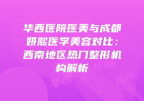 华西医院医美与成都妍熙医学美容对比：西南地区热门整形机构解析