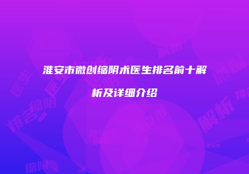 淮安市微创缩阴术医生排名前十解析及详细介绍