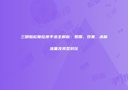 三明脸松弛拉皮手术全解析：费用、效果、术前准备及类型对比