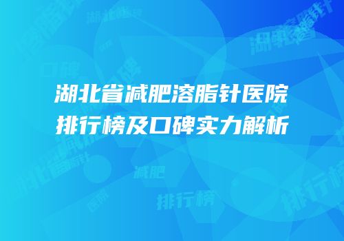 湖北省减肥溶脂针医院排行榜及口碑实力解析