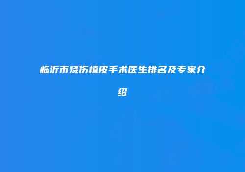 临沂市烧伤植皮手术医生排名及专家介绍