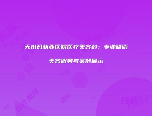 天水玛莉亚医院医疗美容科：专业吸脂美容服务与案例展示