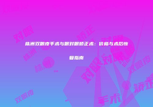 株洲双眼皮手术与眼对眼矫正术：价格与术后恢复指南