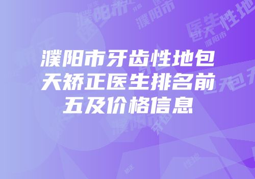濮阳市牙齿性地包天矫正医生排名前五及价格信息
