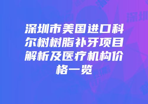 深圳市美国进口科尔树树脂补牙项目解析及医疗机构价格一览