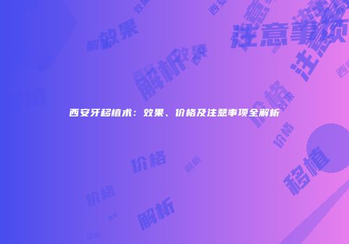 西安牙移植术：效果、价格及注意事项全解析