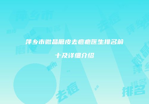 萍乡市微晶磨皮去痘疤医生排名前十及详细介绍