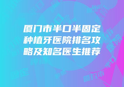 厦门市半口半固定种植牙医院排名攻略及知名医生推荐