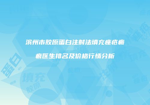 滨州市胶原蛋白注射法填充痤疮瘢痕医生排名及价格行情分析