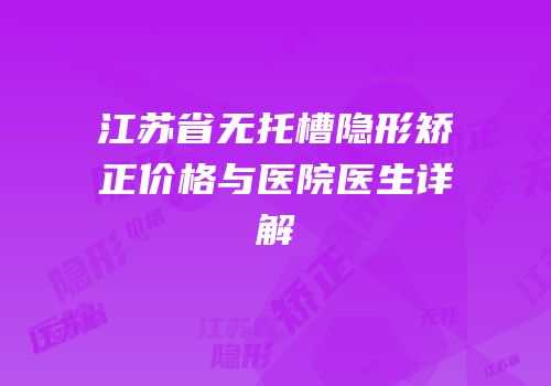 江苏省无托槽隐形矫正价格与医院医生详解