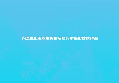 下巴矫正术效果解析与嘉兴市整形医院排名