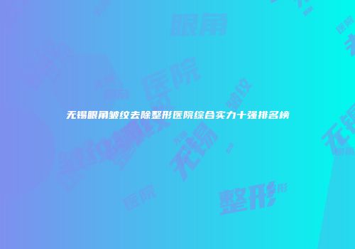 无锡眼角皱纹去除整形医院综合实力十强排名榜