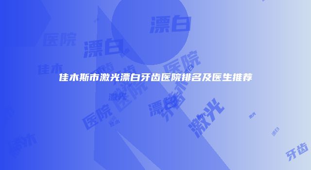 佳木斯市激光漂白牙齿医院排名及医生推荐