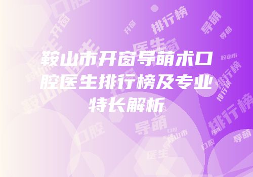 鞍山市开窗导萌术口腔医生排行榜及专业特长解析