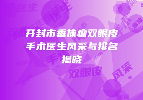 开封市垂体瘤双眼皮手术医生风采与排名揭晓