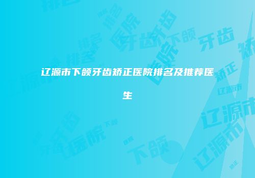 辽源市下颌牙齿矫正医院排名及推荐医生