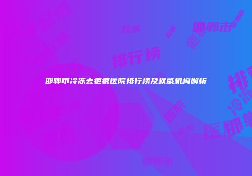 邯郸市冷冻去疤痕医院排行榜及权威机构解析