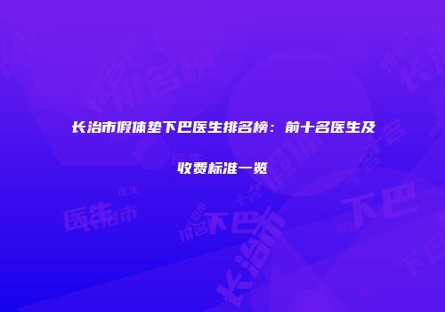 长治市假体垫下巴医生排名榜：前十名医生及收费标准一览