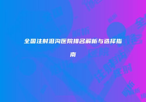 全国注射泪沟医院排名解析与选择指南