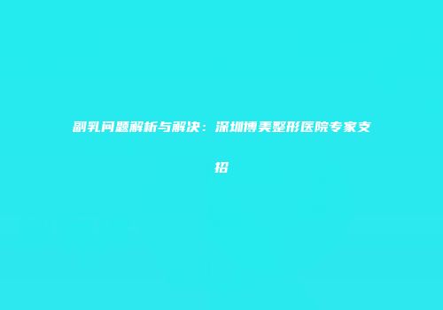 副乳问题解析与解决：深圳博美整形医院专家支招