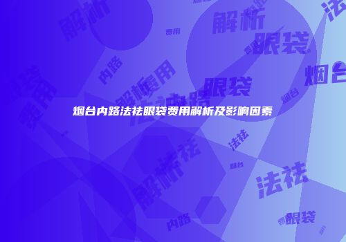 烟台内路法祛眼袋费用解析及影响因素