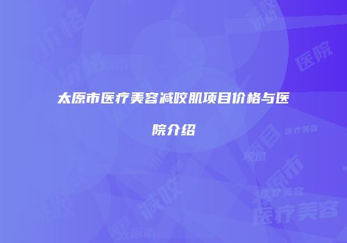 太原市医疗美容减咬肌项目价格与医院介绍
