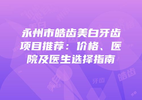 永州市皓齿美白牙齿项目推荐：价格、医院及医生选择指南