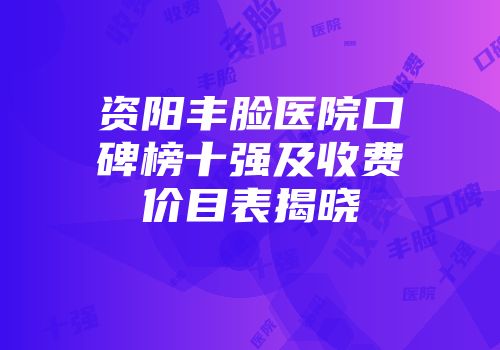 资阳丰脸医院口碑榜十强及收费价目表揭晓