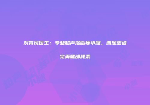 刘育凤医生：专业超声溶脂瘦小腿，助您塑造完美腿部线条