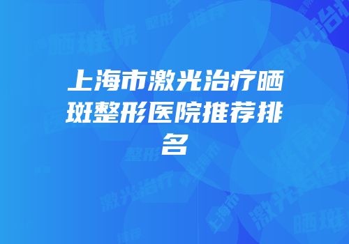 上海市激光治疗晒斑整形医院推荐排名