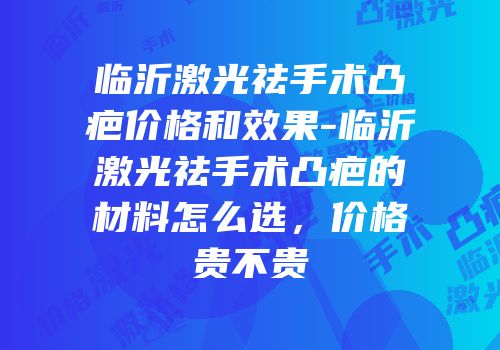 临沂激光祛手术凸疤价格和效果-临沂激光祛手术凸疤的材料怎么选，价格贵不贵