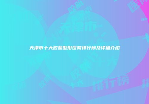 天津市十大咬肌整形医院排行榜及详细介绍
