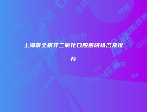 上海市全瓷牙二氧化口腔医院排名及推荐
