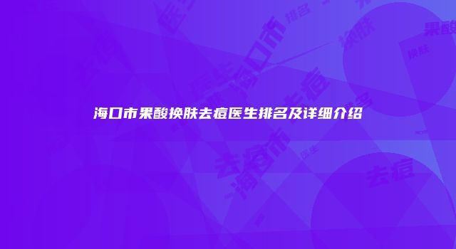 海口市果酸换肤去痘医生排名及详细介绍