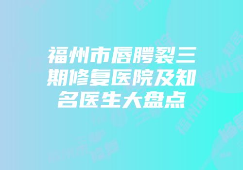 福州市唇腭裂三期修复医院及知名医生大盘点