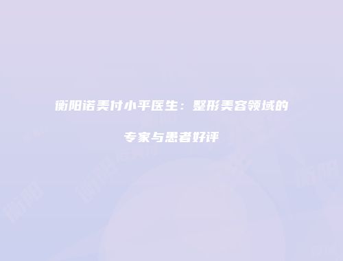 衡阳诺美付小平医生：整形美容领域的专家与患者好评