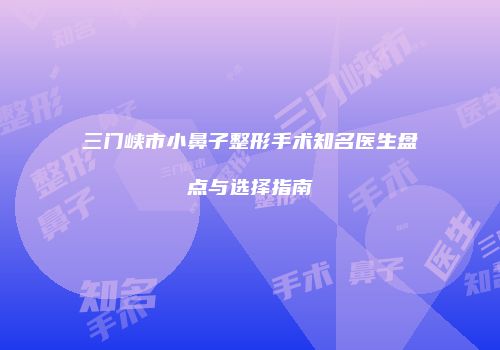 三门峡市小鼻子整形手术知名医生盘点与选择指南