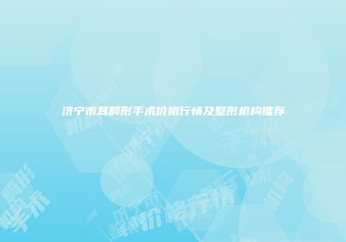 济宁市耳畸形手术价格行情及整形机构推荐