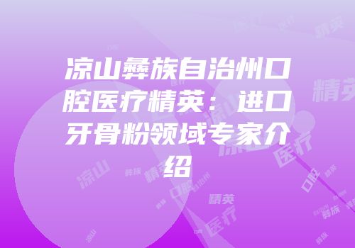 凉山彝族自治州口腔医疗精英：进口牙骨粉领域专家介绍
