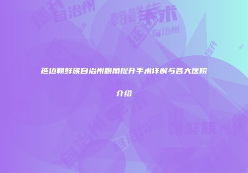 延边朝鲜族自治州眼角提升手术详解与各大医院介绍