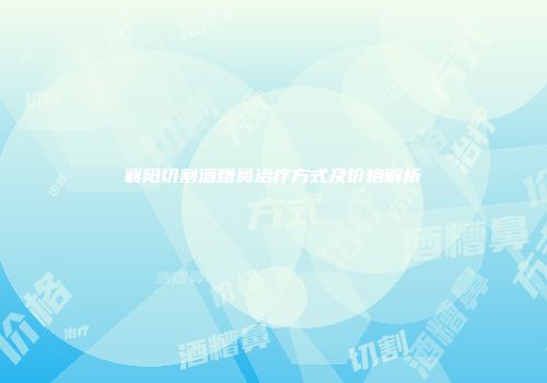 襄阳切割酒糟鼻治疗方式及价格解析