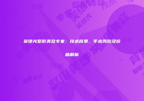 吴继光整形美容专家：技术背景、手术风险及价格解析